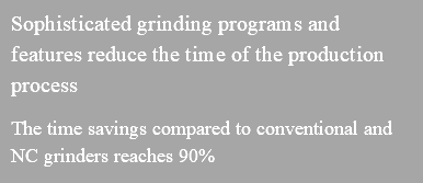 Sophisticated grinding programs and features reduce the time of the production process The time savings compared to conventional and NC grinders reaches 90%