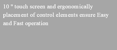 10 " touch screen and ergonomically placement of control elements ensure Easy and Fast operation