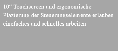 10“ Touchscreen und ergonomische Plazierung der Steuerungselemente erlauben einefaches und schnelles arbeiten 